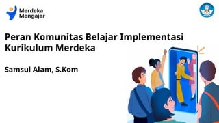 Peran Komunitas Belajar Implementasi
Kurikulum Merdeka
Samsul Alam, S.Kom
 