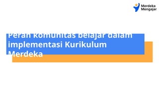 Peran komunitas belajar dalam
implementasi Kurikulum
Merdeka
 