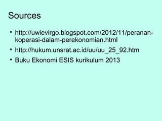 Sources

http://uwievirgo.blogspot.com/2012/11/peranan-
koperasi-dalam-perekonomian.html

http://hukum.unsrat.ac.id/uu/uu_25_92.htm

Buku Ekonomi ESIS kurikulum 2013
 