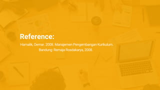 Reference:
Hamalik, Oemar. 2008. Manajemen Pengembangan Kurikulum.
Bandung: Remaja Rosdakarya, 2008.
 