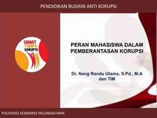 PERAN MAHASISWA DALAM
PEMBERANTASAN KORUPSI
Dr. Nang Randu Utama, S.Pd., M.A
dan TIM
PENDIDIKAN BUDAYA ANTI KORUPSI
POLTEKKES KEMENKES PALANGKA RAYA
 