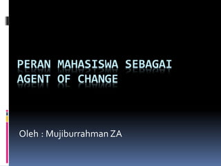 PERAN MAHASISWA SEBAGAI
AGENT OF CHANGE

Oleh : Mujiburrahman ZA

 