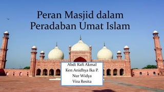 Peran Masjid dalam
Peradaban Umat Islam
Abdi Rafi Akmal
Ken Anidhya Ika P.
Nur Widya
Vira Resita
 