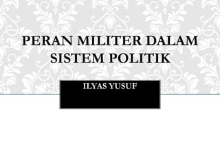 PERAN MILITER DALAM
SISTEM POLITIK
ILYAS YUSUF
 