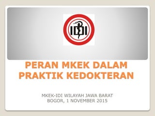 PERAN MKEK DALAM
PRAKTIK KEDOKTERAN
MKEK-IDI WILAYAH JAWA BARAT
BOGOR, 1 NOVEMBER 2015
 