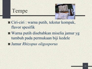 Tempe
Ciri-ciri : warna putih, tekstur kompak,
flavor spesifik
Warna putih disebabkan miselia jamur yg
tumbuh pada permukaan biji kedele
Jamur Rhizopus oligosporus
13
 