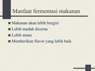 Manfaat fermentasi makanan
Makanan akan lebih bergizi
Lebih mudah dicerna
Lebih aman
Memberikan flavor yang lebih baik
3
 