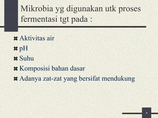 Mikrobia yg digunakan utk proses
fermentasi tgt pada :
Aktivitas air
pH
Suhu
Komposisi bahan dasar
Adanya zat-zat yang bersifat mendukung
4
 