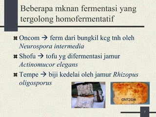 Beberapa mknan fermentasi yang
tergolong homofermentatif
Oncom  ferm dari bungkil kcg tnh oleh
Neurospora intermedia
Shofu  tofu yg difermentasi jamur
Actinomucor elegans
Tempe  biji kedelai oleh jamur Rhizopus
oligosporus
7
 