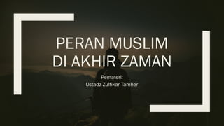 PERAN MUSLIM
DI AKHIR ZAMAN
Pemateri:
Ustadz Zulfikar Tamher
 