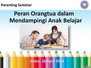 Parenting Seminar
Peran Orangtua dalam
Mendampingi Anak Belajar
Sabtu, 26 April 2014
 
