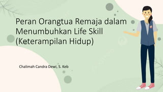 Peran Orangtua Remaja dalam
Menumbuhkan Life Skill
(Keterampilan Hidup)
Chalimah Candra Dewi, S. Keb
 