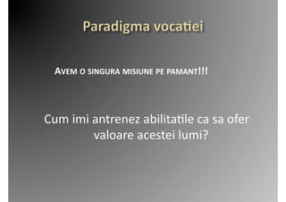  	
  	
  	
  	
  	
  	
  	
  	
  	
  	
  AVEM	
  O	
  SINGURA	
  MISIUNE	
  PE	
  PAMANT!!!	
  



     	
  	
  Cum	
  imi	
  antrenez	
  abilita2le	
  ca	
  sa	
  ofer	
  
                           valoare	
  acestei	
  lumi?	
  
 