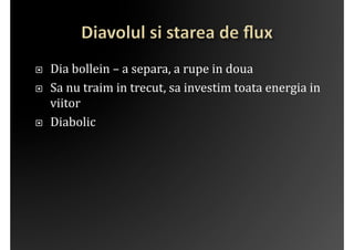 į   Dia	
 bollein	
 –	
 a	
 separa,	
 a	
 rupe	
 in	
 doua	
 
į   Sa	
 nu	
 traim	
 in	
 trecut,	
 sa	
 investim	
 toata	
 energia	
 in	
 
     viitor	
 
į   Diabolic	
 
 