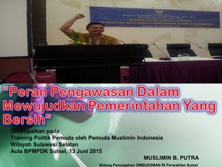 Disampaikan pada
Training Politik Pemuda oleh Pemuda Muslimin Indonesia
Wilayah Sulawesi Selatan
Aula BPMPDK Sulsel, 13 Juni 2015
MUSLIMIN B. PUTRA
Bidang Pencegahan OMBUDSMAN RI Perwakilan Sulsel
 