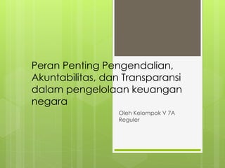 Peran Penting Pengendalian,
Akuntabilitas, dan Transparansi
dalam pengelolaan keuangan
negara
Oleh Kelompok V 7A
Reguler
 