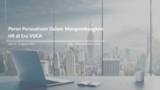Peran Perusahaan Dalam Mengembangkan
HR di Era VUCA
Jakarta, 13 Agustus 2022 Oleh : Mohammad Ichsan Anwar
 