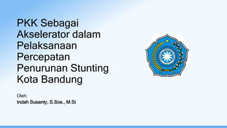 PKK Sebagai
Akselerator dalam
Pelaksanaan
Percepatan
Penurunan Stunting
Kota Bandung
Oleh:
Indah Susanty, S.Sos., M.Si
 