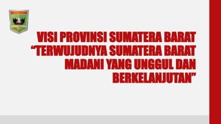 VISI PROVINSI SUMATERA BARAT
“TERWUJUDNYA SUMATERA BARAT
MADANI YANG UNGGUL DAN
BERKELANJUTAN”
 
