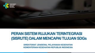 PERANSISTEMRUJUKANTERINTEGRASI
(SISRUTE)DALAMMENCAPAITUJUANSDGs
DIREKTORAT JENDERAL PELAYANAN KESEHATAN
KEMENTERIAN KESEHATAN REPUBLIK INDONESIA
 