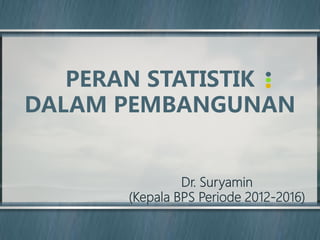 Dr. Suryamin
(Kepala BPS Periode 2012-2016)
PERAN STATISTIK
DALAM PEMBANGUNAN
 