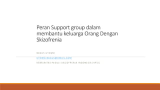 Peran Support group dalam
membantu keluarga Orang Dengan
Skizofrenia
BAGUS UTOMO
UTOMO.BAGUS@GMAIL.COM
KOMUNITAS PEDULI SKIZOFRENIA INDONESIA (KPSI)
 