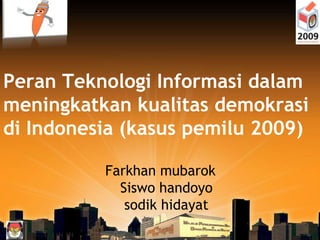 Peran Teknologi Informasi dalam
meningkatkan kualitas demokrasi
di Indonesia (kasus pemilu 2009)
Farkhan mubarok
Siswo handoyo
sodik hidayat
 