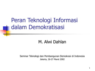 1
Peran Teknologi Informasi
dalam Demokratisasi
M. Alwi Dahlan
Seminar Teknologi dan Pembangunan Demokrasi di Indonesia
Jakarta, 26-27 Maret 2002
 
