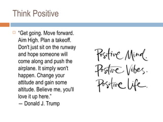 Think Positive
 “Get going. Move forward.
Aim High. Plan a takeoff.
Don't just sit on the runway
and hope someone will
co...