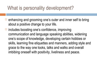 What is personality development?
 enhancing and grooming one’s outer and inner self to bring
about a positive change to y...