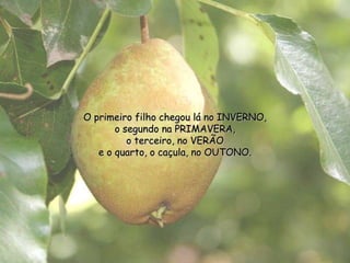 O primeiro filho chegou lá no INVERNO,o segundo na PRIMAVERA,o terceiro, no VERÃOe o quarto, o caçula, no OUTONO.