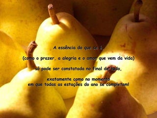 A essência do que se é,(como o prazer, a alegria e o amor que vem da vida)só pode ser constatada no final de tudo,exatamente como no momento em que todas as estações do ano se completam!