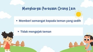 Menghargai Perasaan Orang Lain
Memberi semangat kepada teman yang sedih
Tidak mengejek teman
 