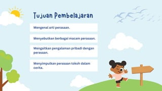 Tujuan Pembelajaran
Mengenal arti perasaan.
Menyebutkan berbagai macam perasaan.
Mengaitkan pengalaman pribadi dengan
perasaan.
Menyimpulkan perasaan tokoh dalam
cerita.
 