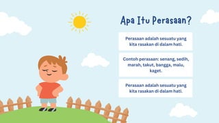 Apa Itu Perasaan?
Perasaan adalah sesuatu yang
kita rasakan di dalam hati.
Contoh perasaan: senang, sedih,
marah, takut, bangga, malu,
kaget.
Perasaan adalah sesuatu yang
kita rasakan di dalam hati.
 