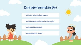 Cara Menenangkan Diri
Menarik napas dalam-dalam.
Menceritakan peristiwa ke orang lain.
Menyendiri sebentar.
Mendengarkan musik.
 