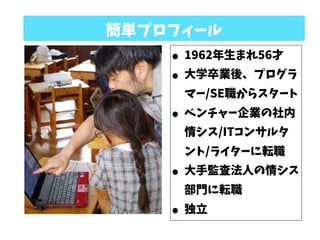 簡単プロフィール
• 1962年生まれ56才
• 大学卒業後、プログラ
マー/SE職からスタート
• ベンチャー企業の社内
情シス/ITコンサルタ
ント/ライターに転職
• 大手監査法人の情シス
部門に転職
• 独立
 