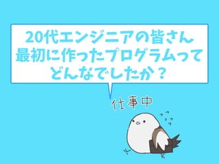20代エンジニアの皆さん
最初に作ったプログラムって
どんなでしたか？
 