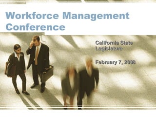 Workforce Management Conference California State Legislature February 7, 2008 