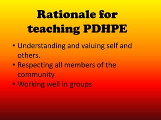 Rationale for
    teaching PDHPE
• Understanding and valuing self and
  others.
• Respecting all members of the
  community
• Working well in groups
 