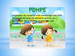 PDHPE
empowers all students with knowledge and skills
for sustained long life physical activity as a
foundation for a healthy, productive and
fulfilling life.
 