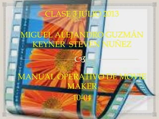 CLASE 3 JULIO 2013
MIGUEL ALEJANDRO GUZMÁN
KEYNER STEVEN NUÑEZ
MANUAL OPERATIVO DE MOVIE
MAKER
10-04
 