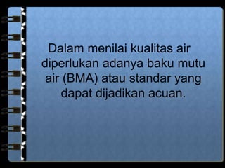 Dalam menilai kualitas air
diperlukan adanya baku mutu
air (BMA) atau standar yang
dapat dijadikan acuan.

 