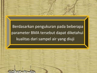 Berdasarkan pengukuran pada beberapa
parameter BMA tersebut dapat diketahui
kualitas dari sampel air yang diuji

 