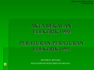 AKTA BEKALAN  ELEKTRIK 1990 PERATURAN-PERATURAN ELEKTRIK 1994 PERATURAN-PERTATURAN  ELEKTRIK 1994 MD EMRAN  BIN SAIDI KOLEJ KOMUNITI BUKIT BERUANG MELAKA 