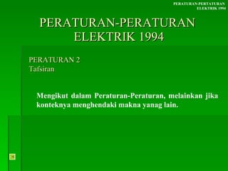 PERATURAN-PERATURAN  ELEKTRIK 1994 Mengikut dalam Peraturan-Peraturan, melainkan jika konteknya menghendaki makna yanag lain. PERATURAN-PERTATURAN  ELEKTRIK 1994 PERATURAN 2 Tafsiran 
