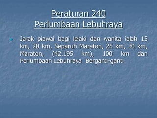 Peraturan 240
Perlumbaan Lebuhraya
 Jarak piawai bagi lelaki dan wanita ialah 15
km, 20 km, Separuh Maraton, 25 km, 30 km,
Maraton, (42.195 km), 100 km dan
Perlumbaan Lebuhraya Berganti-ganti
 