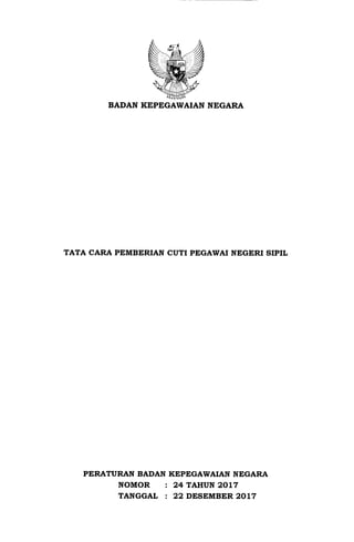 BADAN KEPEGAWAIAN NEGARA
TATA CARA PEMBERIAN CUTI PEGAWAI NEGERI SIPIL
PERATURAN BADAN KEPEGAWAIAN NEGARA
NOMOR i 24 TAHUN 2017
TANGGAT : 22 DESEMBER 2OL7
 