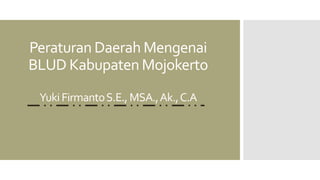 Peraturan Daerah Mengenai
BLUD Kabupaten Mojokerto
YukiFirmantoS.E.,MSA.,Ak.,C.A
 