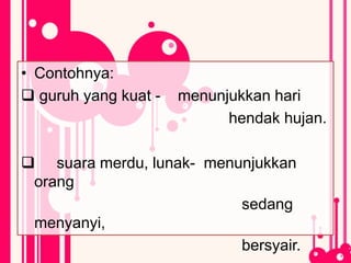 • Contohnya:
 guruh yang kuat - menunjukkan hari
hendak hujan.
 suara merdu, lunak- menunjukkan
orang
sedang
menyanyi,
bersyair.
 